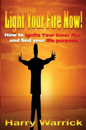 Light Your Fire Now: How to ignite your inner fire and find your life's purpose by Harry Warrick 9781981518593