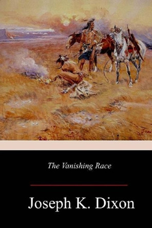 The Vanishing Race: The Last Great Indian Council by Joseph K Dixon 9781981420445