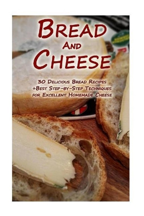 Bread And Cheese: 30 Delicious Bread Recipes + Best Step-by-Step Techniques For Excellent Homemade Cheese: (Cheese Making Techniques, Bread Baking Techniques, Cheese And Bread Recipes) by Lina Lockman 9781979976275