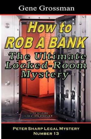 How To Rob A Bank - Peter Sharp Legal Mystery #13: The Ultimate Locked-Room Mystery by Gene Grossman 9781882629053