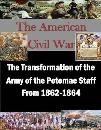 The Transformation of the Army of the Potomac Staff From 1862-1864 by United States Army Command and General S 9781508829591