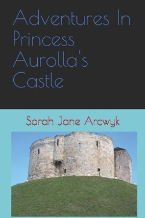 Adventures in Princess Aurolla's Castle by Sarah Jane Arcwyk 9781775326106