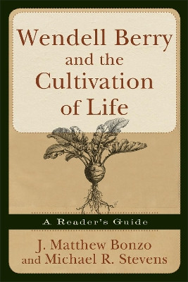 Wendell Berry and the Cultivation of Life: A Reader's Guide by J. Matthew Bonzo 9781587431951