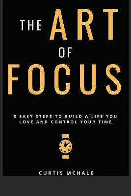 The Art of Focus: 3 Easy Steps to Build a Life You Love and Control Your Time by Curtis McHale 9781775336433