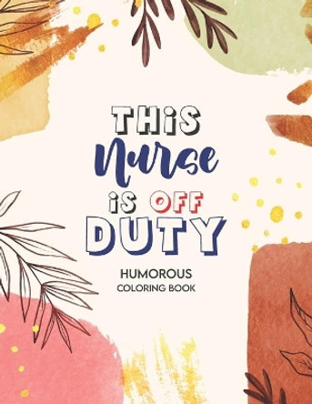 This Nurse Is Off Duty - Humorous Coloring Book: A Humorous Swear Word Coloring Book for Adults Nurse 52 Unique Coloring Pages With Strong Phrases of Specially Nurse Swear by Yellowdot Publishing 9798554760143