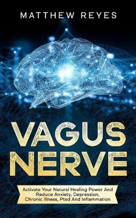 Vagus Nerve: Activate Your Natural Healing Power And Reduce Anxiety, Depression, Chronic Illness, Ptsd And Inflammation by Matthew Reyes 9781671710184