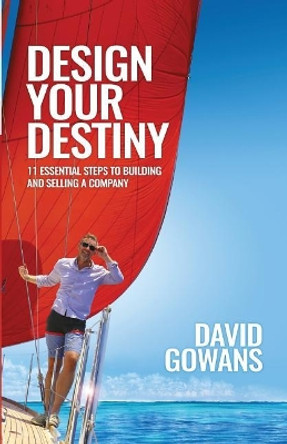 Design Your Destiny: 11 Essential Steps to Building and Selling a Company by David Gowans 9781999985301