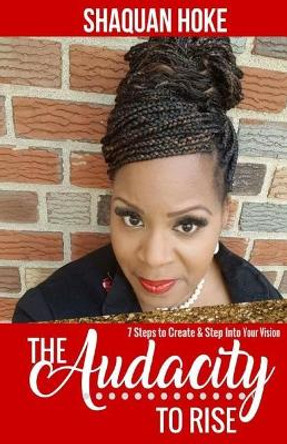 The Audacity to Rise: 7 Steps to Create & Step Into Your Vision by Shaquan Hoke 9781548916855