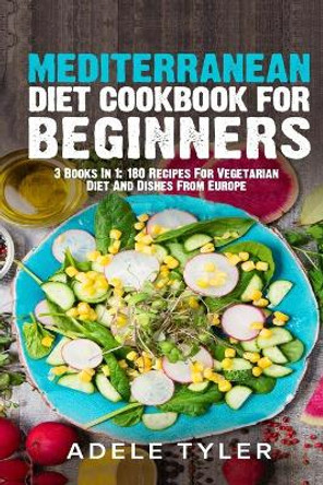 Mediterranean Diet Cookbook For Beginners: 3 Books In 1: 180 Recipes For Vegetarian Diet And Dishes From Europe by Adele Tyler 9798514078974