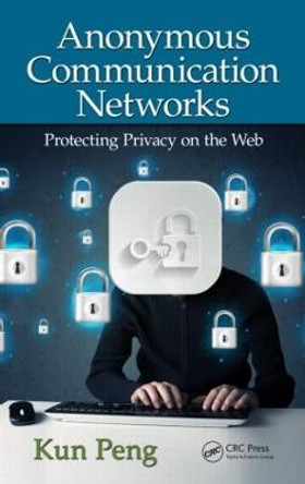 Anonymous Communication Networks: Protecting Privacy on the Web by Kun Peng