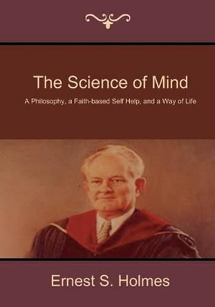 The Science of Mind: A Philosophy, a Faith-Based Self Help, and a Way of Life by Ernest S Holmes 9781618951632