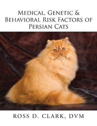 Medical, Genetic & Behavioral Risk Factors of Persian Cats by DVM Ross D Clark 9781524571979