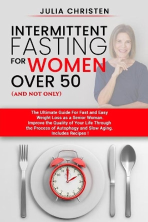 Intermittent Fasting for Women Over 50 (and not only): The Ultimate Guide for Fast and Easy Weight Loss. Improve the Quality of Your Life Through the Process of Autophagy and Slow Aging. by Julia Christen 9781710156430