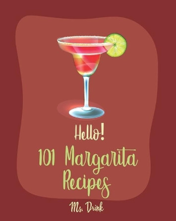 Hello! 101 Margarita Recipes: Best Margarita Cookbook Ever For Beginners [Tequila Cocktail Recipe Book, Frozen Cocktail Recipe Book, Summer Cocktails Cookbook, Keto Cocktail Recipe Book] [Book 1] by MS Drink 9781701997974