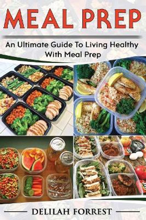 Meal Prep: Healthy Meal Prepping Recipes for Weight Loss, Lose Weight and Save Time with This Meal Prep Cookbook, Save Money and Time and Enjoy Delicious Food for You and Your Family! by Delilah Forrest 9781984915375