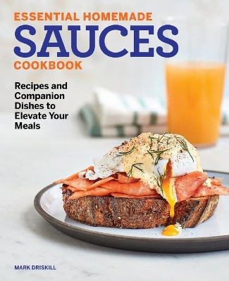 Essential Homemade Sauces Cookbook: Recipes and Companion Dishes to Elevate Your Meals by Mark Driskill 9781647392710
