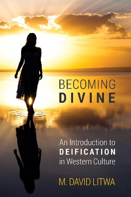 Becoming Divine: An Introduction to Deification in Western Culture by M. David Litwa 9781625641557