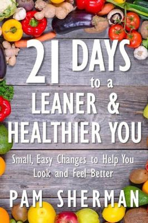 21 Days to a Leaner & Healthier You: Small, Easy Changes to Help You Look and Feel Better by Pam Sherman 9781718132573
