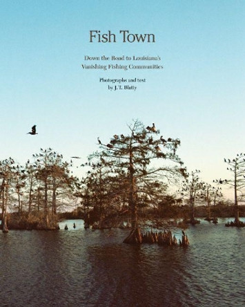 Fish Town: Down the Road to Louisiana's Vanishing Fishing Communities by J.T. Blatty 9781938086519