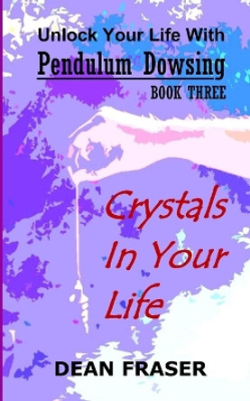 Unlock Your Life With Pendulum Dowsing: Crystals In Your Life by Dean Fraser 9781798293003