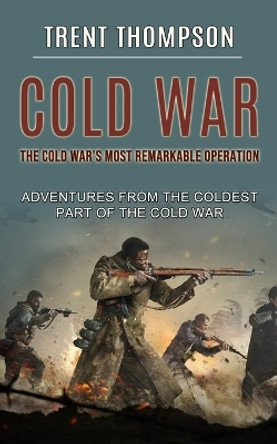 Cold War: The Cold War's Most Remarkable Operation (Adventures From the Coldest Part of the Cold War) by Trent Thompson 9781774855676