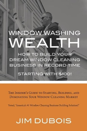 How To Build Your Dream Window Cleaning Business In Record Time: The Insider's Guide to Starting, Building, and Dominating Your Window Cleaning Market by Jim DuBois 9798574976838