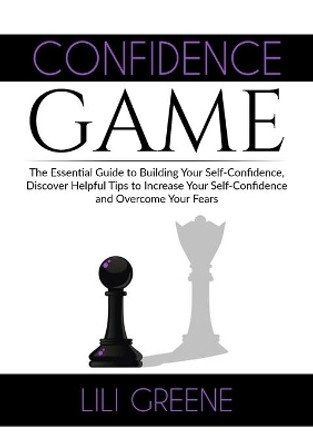 Confidence Game: The Essential Guide to Building Your Self-Confidence, Discover Helpful Tips to Increase Your Self-Confidence and Overcome Your Fears by Lili Greene 9786069835838