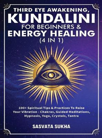 Third Eye Awakening, Kundalini For Beginners& Energy Healing (4 in 1): 100+ Spiritual Tips& Practices To Raise Your Vibration- Chakras, Guided Meditations, Hypnosis, Yoga, Crystals, Tantra by Sasvata Sukha 9781801347051