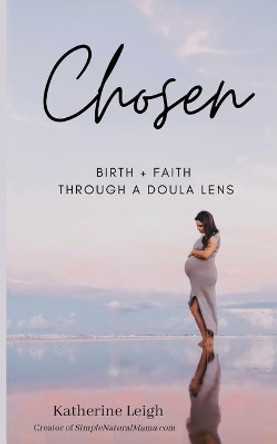 Chosen: Birth + Faith Through A Doula Lens by Katherine Leigh 9781648711213