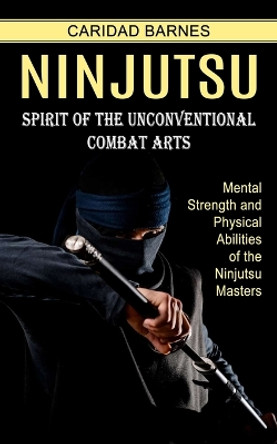 Ninjutsu: Spirit of the Unconventional Combat Arts (Mental Strength and Physical Abilities of the Ninjutsu Masters) by Caridad Barnes 9781774854433