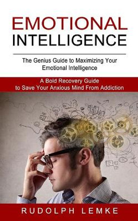 Emotional Intelligence: The Genius Guide to Maximizing Your Emotional Intelligence (A Bold Recovery Guide to Save Your Anxious Mind From Addiction) by Rudolph Lemke 9781774852798