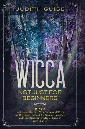 Wicca: Not Just for Beginners. Part 2 - Continue of the First Very Successful Wicca for Beginners! A Book for Wiccans, Witches and Other Seekers for Magic! Great to Listen in a Car! by Judith Guise 9781922320681