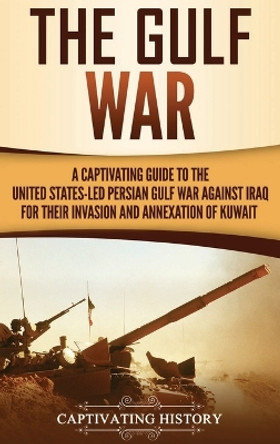 The Gulf War: A Captivating Guide to the United States-Led Persian Gulf War against Iraq for Their Invasion and Annexation of Kuwait by Captivating History 9781647485382
