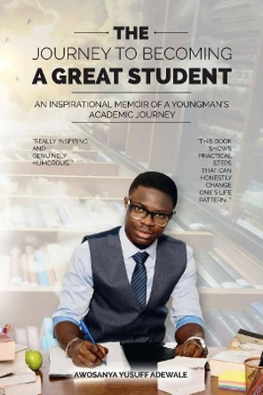 The Journey to becoming a Great Student: An Inspirational Memoir of a young man's academic journey by Yusuff Adewale Awosanya 9781985583689
