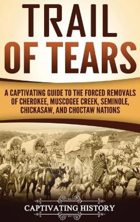 Trail of Tears: A Captivating Guide to the Forced Removals of Cherokee, Muscogee Creek, Seminole, Chickasaw, and Choctaw nations by Captivating History 9781647484699