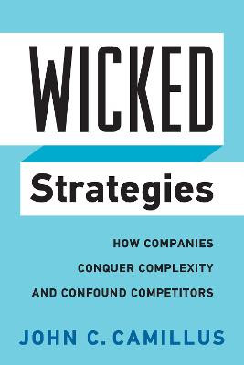 Wicked Strategies: How Companies Conquer Complexity and Confound Competitors by John C. Camillus