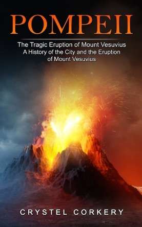 Pompeii: The Tragic Eruption of Mount Vesuvius (A History of the City and the Eruption of Mount Vesuvius) by Crystel Corkery 9781774859148