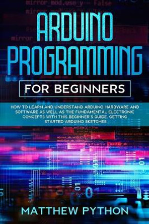 Arduino programming for beginners: How to learn and understand Arduino hardware and software as well as the fundamental electronic concepts with this beginner's guide. Getting started Arduino sketches by Matthew Python 9798602687385