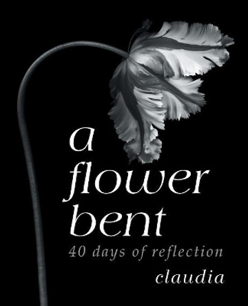 A Flower Bent: 40 Days of Reflection by Claudia 9781973636236