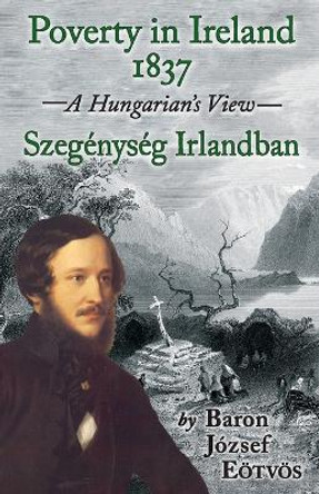 Poverty in Ireland 1837: Szegenyseg Irlandban - A Hungarian's View by Baron Jozsef Eotvos 9781908420213