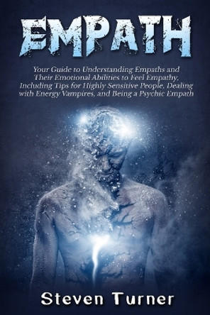 Empath: Your Guide to Understanding Empaths and Their Emotional Abilities to Feel Empathy, Including Tips for Highly Sensitive People, Dealing with Energy Vampires, and Being a Psychic Empath by Steven Turner 9781729813201