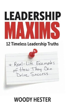 Leadership Maxims: 12 Timeless Leadership Truths and Real-Life Examples of How They Can Drive Success by Woody Hester 9781636305936