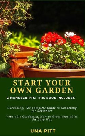 Start Your Own Garden: 2 Manuscripts - Gardening: The Complete Guide to Gardening for Beginners Vegetable Gardening, How to Grow Vegetables the Easy Way by Una Pitt 9781983683206