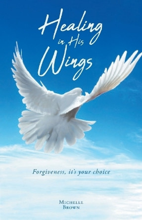 Healing in His Wings: Forgiveness, It's Your Choice by Michelle Brown 9781640887459