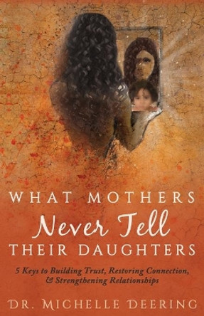 What Mothers Never Tell Their Daughters: 5 Keys to Building Trust, Restoring Connection, & Strengthening Relationships by Michelle Deering 9781640852358