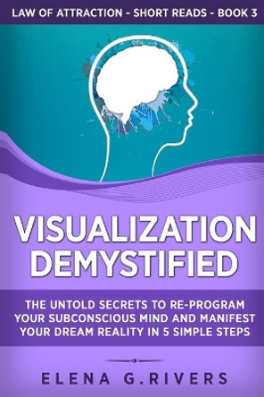 Visualization Demystified: The Untold Secrets to Re-Program Your Subconscious Mind and Manifest Your Dream Reality in 5 Simple Steps by Elena G Rivers 9781800950542