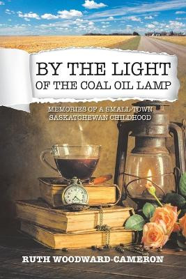 By the Light of the Coal Oil Lamp: Memories of a Small-Town Saskatchewan Childhood by Ruth Woodward-Cameron 9781039115545