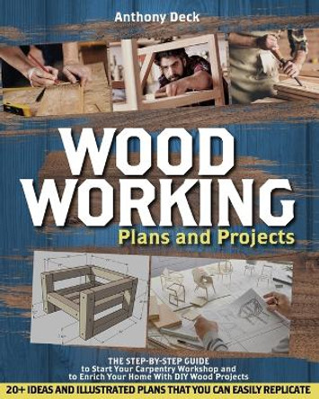 Woodworking Plans and Projects: The Step-by-Step Guide to Start Your Carpentry Workshop and to Enrich Your Home With DIY Wood Projects, 20+ Ideas and Illustrated Plans That You Can Easily Replicate by Anthony Deck 9798726022284