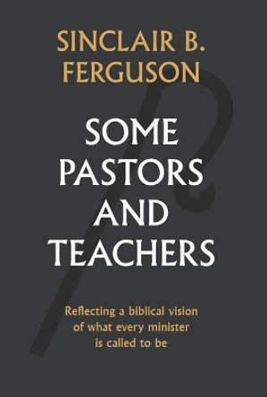 Some Pastors and Teachers: Reflecting a Biblical Vision of What Every Minister Is Called to Be by Sinclair Ferguson 9781848717893