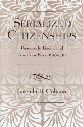 Serialized Citizenships: Periodicals, Books, and American Boys, 1840-1911 by Lorinda B. Cohoon 9780810854253